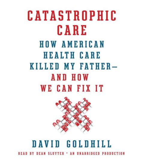 Read Catastrophic Care How American Health Care Killed My Fatherand How We Can Fix It By David Goldhill
