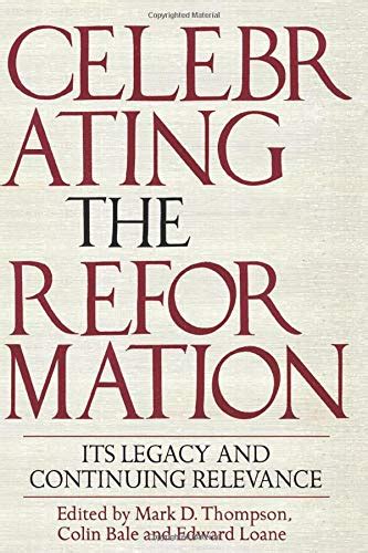 Celebrating the Reformation Its Legacy And Continuing Relevance
