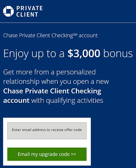 $250,000 - $499,999 OR Earn $3,000 when you deposit $500,000+ Here's how to get started: 01 Meet with a Chase Private Client Banker Open or upgrade to your new Chase Private Client Checking account1 by October 18, 2023 in branch or over the phone. Find my branch 02 Transfer your funds . 