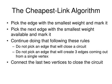 Cheapest link algorithm. Cheapest Link algorithm for solving the TSP The brute force algorithm for solving the TSP Prim's algorithm for solving the MST problem a and c None of the ... Use Prim's algorithm, starting at H, to find a minimum spanning tree of the graph given above (Figure 2). 