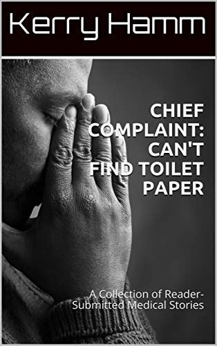 Read Online Chief Complaint Cant Find The Toilet Paper A Collection Of Readersubmitted Medical Stories By Kerry Hamm