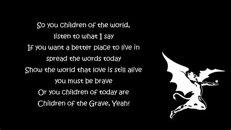 Children of the grave lyrics. This song has been edited with record to the lyrics published on the band's official website (their transcription, like the one here, had some bad spacing and missing punctuation). ... Are you children of today or children of the grave - yeah! ---->Or you children of today are children of the grave - yeah! Sciera Like. Fri, 31/07/2015 - 07:57 ... 