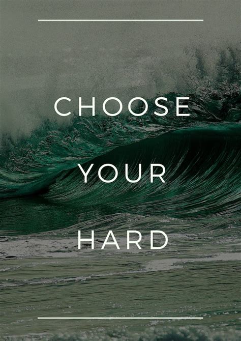 Choose your hard. Can we choose how hard life can be all the time? This is a stupid over-simplification of life that comes across as a smug and shitty repost from some guy named "Derek Moneyberg". This isn't inspiring, it comes across as smug as fuck. 
