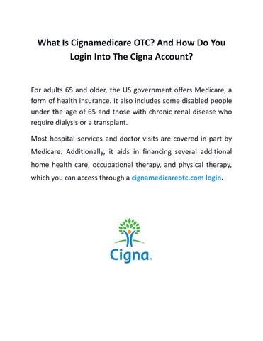 Cignamedicare.com login. How to Join a Dental Network. Call or email Cigna HealthcareSM. To start the online application process, call at 1 (800) Cigna24 (244-6224) or 1 (800) 280-9622, or send an email with your name, office name and office address to dentistenrollment@cigna.com. Provide your credentials. 