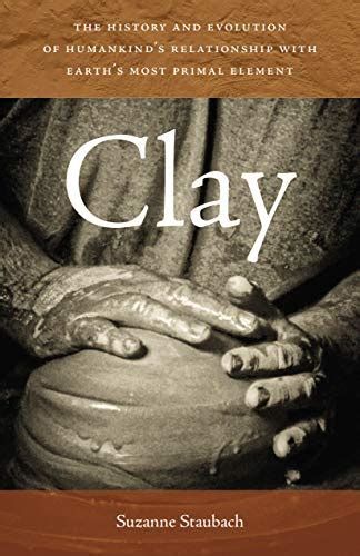 Read Clay The History And Evolution Of Humankinds Relationship With Earths Most Primal Element By Suzanne Staubach