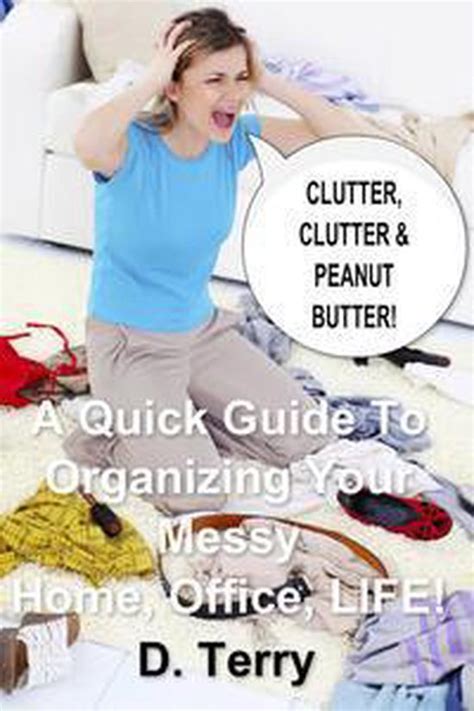 Read Clutter Clutter  Peanut Butter A Quick Guide To Organizing Your Messy Home Office Life By D Terry