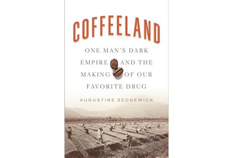 Read Online Coffeeland One Mans Dark Empire And The Making Of Our Favorite Drug By Augustine Sedgewick