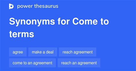 Synonyms of 'come to terms' in British English come to terms Explore 'come to terms' in the dictionary (idiom) in the sense of come to an agreement Even if they came to terms, investors would object to the merger. Synonyms come to an agreement reach agreement come to an understanding conclude agreement See terms. 