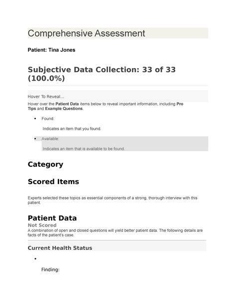 Comprehensive Assessment Patient: Tina Jones Subjective Data Collection: 33 of 33 (100%) Hover To Reveal... Hover over the Patient Data items below to reveal important information, including Pro Tips and Example Questions. Found: Indicates an item that you found. Available: Indicates an item that is available to be found. Category Scored Items. 
