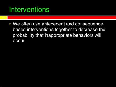 Antecedent-based interventions (ABI) comprise an evidence-based practice derived from applied behavior analysis ... Consequences that are known to have a negative impact. ... High Probability Intervention Involves quickly presenting several easy high-probability requests prior to presenting a more difficult or low-probability directive.. 