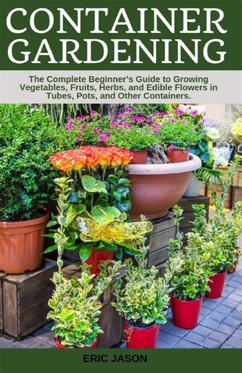 Full Download Container Gardening A Complete Beginners Guide To Growing Vegetables Fruits Herbs And Edible Flowers In Tubes Pot And Other Containers By Eric Jason