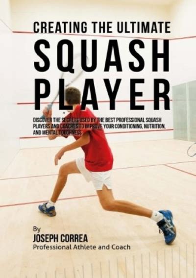 Download Creating The Ultimate Squash Player Discover The Secrets Used By The Best Professional Squash Players And Coaches To Improve Your Conditioning Nutrition And Mental Toughness By Joseph Correa