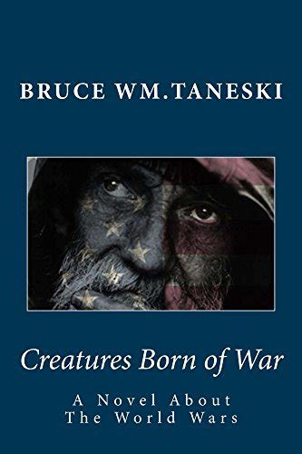 Full Download Creatures Born Of War A Novel About The World Wars By Bruce Taneski