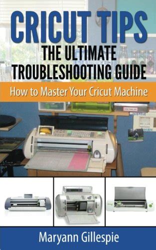 Full Download Cricut Tips The Ultimate Troubleshooting Guide How To Master Your Cricut Machine By Maryann Gillespie