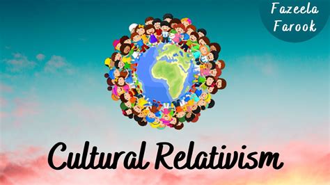 Cultural relativism refers to the idea that the values, knowledge, a
