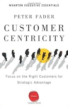 Download Customer Centricity Focus On The Right Customers For Strategic Advantage Wharton Executive Essentials By Peter Fader