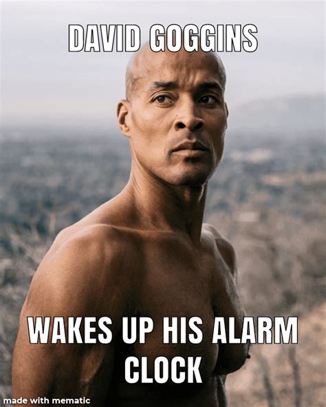 David goggins meme. Goggins suffered from a Bone Shattering injury in his leg and had to go through surgery in order to fix it. This was a real test for him as now it was a chal... 