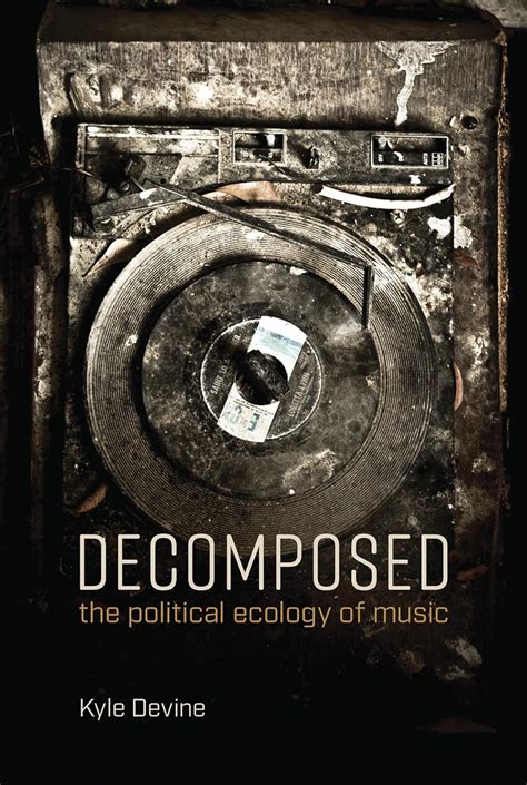 Read Online Decomposed The Political Ecology Of Music By Kyle Devine