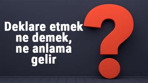 Deklare ne demek ve deklare etmek ne anlama gelir sizler için ayrıntıları ile derledik.