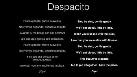 Despacito in english. Let's start slowly then wildly. Step by step, soft softly. We are going to get caught little by little. When you kiss me so skillfully. I think that you're malicious delicately. Step by step, soft ... 