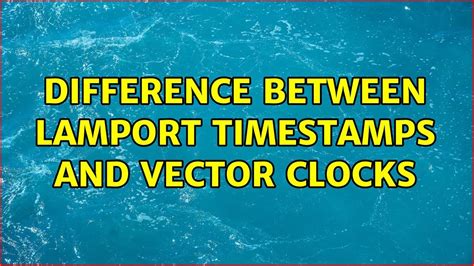 Difference between Lamport timestamps and Vector clocks