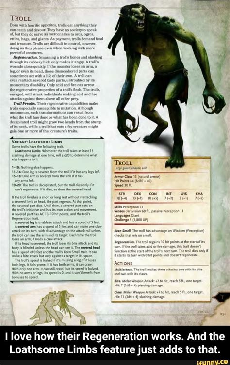 Dnd regenerate. Trolls can only be killed by Fire or Acid, in the Regeneration trait it states "If the troll takes acid or fire damage, this trait doesn't function at the start of the troll's next turn.", and "The troll dies only if it starts its turn with 0 hit points and doesn't regenerate.", which combined means that the only way for the troll to start it's ... 