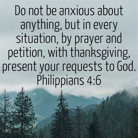 Do not worry about anything. Philippians 4:6-7GOD’S WORD Translation. 6 Never worry about anything. But in every situation let God know what you need in prayers and requests while giving thanks. 7 Then God’s peace, which goes beyond anything we can imagine, will guard your thoughts and emotions through Christ Jesus. Read full chapter. Philippians 3. 
