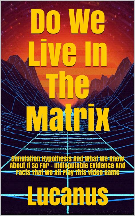 Download Do We Live In The Matrix Simulation Hypothesis And What We Know About It So Far  Indisputable Evidence And Facts That We All Play This Video Game By Lucanus