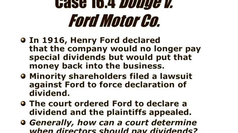 Henry Ford became famous for his methods of large scale manufacturing, management and the use of the assembly lines in his factories. Another very important event in the history of Ford Motor Company, and also a very important case in legal terms, was Dodge v. Ford Motor Company, 170 N. W. 668, Michigan Supreme Court 1919.. 