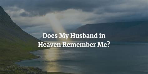 Does my husband in heaven remember me. Grief And Loneliness After Losing A Spouse. I sit alone now in the darkness of despair. I cry my silent tears. My heart is broken into a million tiny pieces. The silence is deafening to my ears. I lost my husband almost a year ago to the date, June 23, 2019. We were together for 13 years, married 3. 