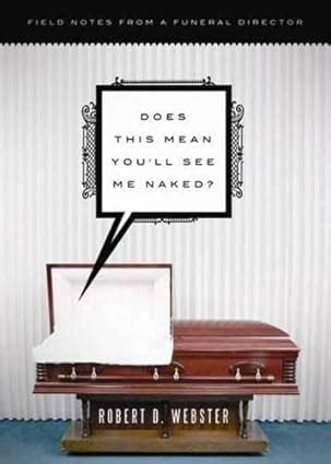 Full Download Does This Mean Youll See Me Naked Field Notes From A Funeral Director By Robert D Webster