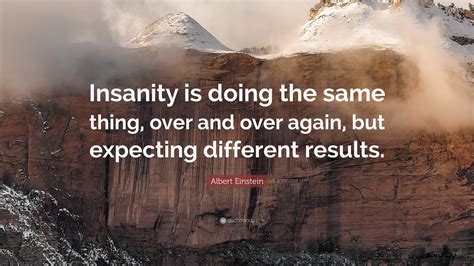 Doing the same thing expecting different results. Jessie Potter? Werner Erhard? Dear Quote Investigator: It’s foolish to repeat ineffective actions. One popular formulation presents this point harshly: The definition of insanity is doing the same thing over and over again and expecting … Continue reading “Insanity Is Doing the Same Thing Over and Over Again and Expecting Different Results” 