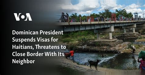 Dominican president suspends visas for Haitians and threatens to close border with its neighbor