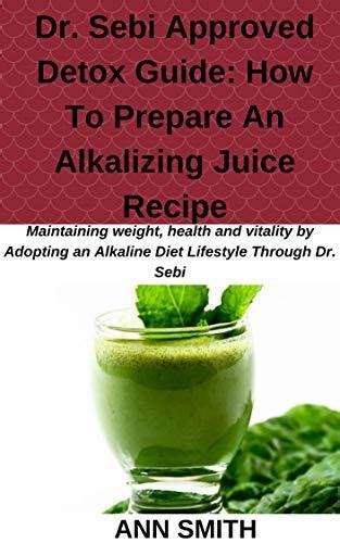 Read Online Dr Sebi Approved Detox Guide How To Prepare An Alkalizing Juice Recipe Maintaining Weight Health And Vitality By Adopting An Alkaline Diet Lifestyle Through Dr Sebi By Ann Smith
