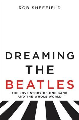 Full Download Dreaming The Beatles The Love Story Of One Band And The Whole World By Rob Sheffield
