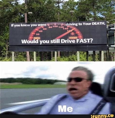 Driving fast meme. Let's face it, driving anywhere other than on a rural road is an absolute pain in the butt. Utter madness. Some drivers are terrified of driving in town, while others are petrified of the highway. Personally, the highway brings up a ridiculous amount of paranoia – people drive crazy fast out there. Most of them belong in an asylum. 