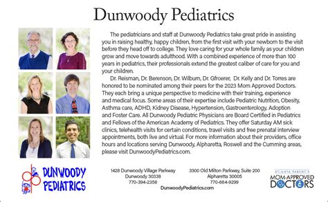 Dunwoody pediatrics. 1428 Dunwoody Village Parkway Dunwoody, GA 30338 770-664-9299 3300 Old Milton Parkway, Suite 200 Alpharetta, GA 30005 Locations ; About Us . Our Team Practice News Reviews Services . Our Mission Appointments Emergencies & After Hours Care Prescription Refills & Referrals Payments ... 