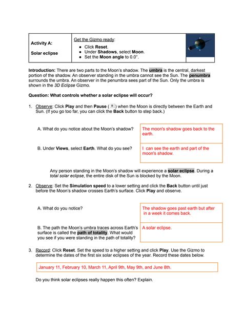 SNC1P Li 2020/2021 Student Exploration: 2D Eclipse Directions: Follow the instructions to go through the simulation. Respond to the questions and prompts in the orange boxes. Vocabulary: corona, eclipse, lunar eclipse, penumbra, solar eclipse, umbra Prior Knowledge Questions (Do these BEFORE using the Gizmo.) 1. The image below shows …. Eclipse gizmo answer key
