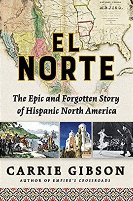 Read Online El Norte The Epic And Forgotten Story Of Hispanic North America By Carrie Gibson