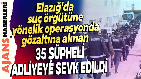 Elazığ’da suç örgütüne yönelik operasyonda gözaltına alınan 35 şüpheli adliyeye sevk edildi