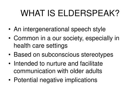 Elderspeak is a specialized speech style used by younger adults with older adults, characterized by simpler vocabulary and sentence structure, filler words, lexical fillers, overly-endearing terms, closed-ended questions, using the collective “we”, repetition, and speaking more slowly.. 