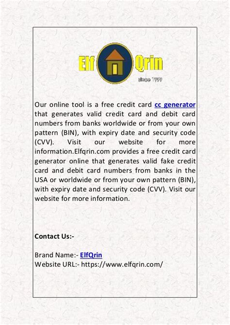 Elfqrin cc generator. A credit card generator is a tool that can generate fake credit card with a name, expiration date and numbers, like a real card. These numbers are randomly generated and aren't linked to a real account. They can be used for development or testing purposes. Credit cards are widely used right now, and it's the preferred way to pay for online ... 