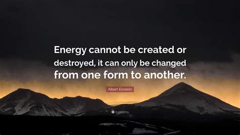 Energy cannot be created or destroyed, it can only be changed from one