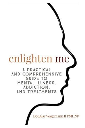 Read Enlighten Me A Practical And Comprehensive Guide To Mental Illness Addiction And Treatments By Douglas Wagemann Ii