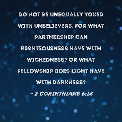 Equally yoked verse. 2 Corinthians 6:14-18. Be you not unequally yoked together with unbelievers: for what fellowship has righteousness with unrighteousness? and what communion has light with … 