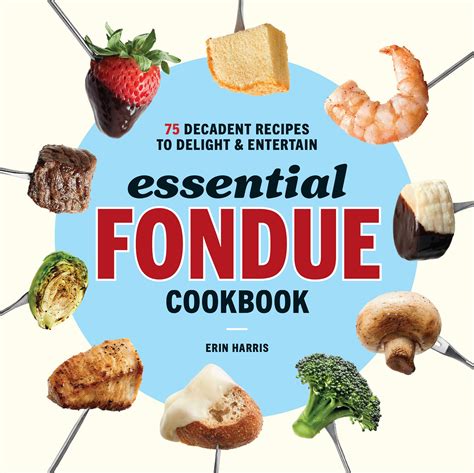 Download Essential Fondue Cookbook 75 Decadent Recipes To Delight And Entertain By Erin Harris
