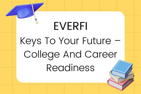 Everfi keys to your future college and career readiness answers. Until my teacher assigned Everfi “keys to your future”. At first, I honestly thought it was going to be one of those programs where you have to read a lot and then answer questions. But to my surprise, it was interactive and helpful. Everfi “keys to your future” helped me lay down the keys to doors I didn’t even know existed and would ... 