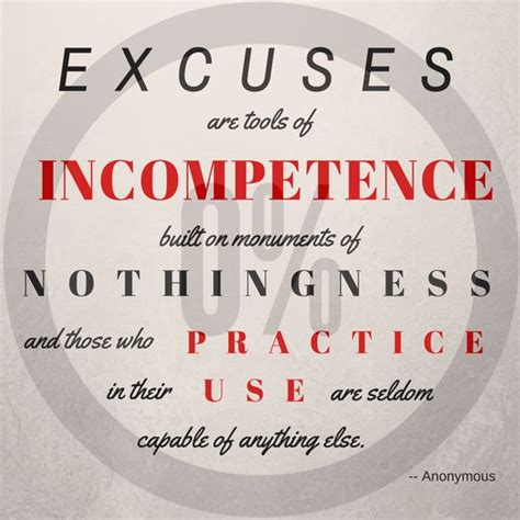 Excuses are the tools of incompetence. 1. “Excuse is the tool of the incompetent. A monument of nothingness and those that use it are not wise.”. – Paul Adefarasin. 2. “He that is good for making excuses is seldom good for anything else.”. – Benjamin Franklin. 3. “Excuses are tools of incompetence used to build bridges to nowhere and monuments of nothingness, and those ... 