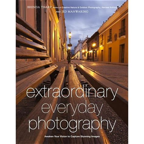 Download Extraordinary Everyday Photography Awaken Your Vision To Create Stunning Images Wherever You Are By Brenda Tharp