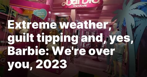 Extreme weather, guilt tipping and, yes, Barbie: We’re over you, 2023